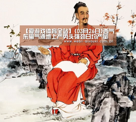 【爱游戏体育全站】(03月26日)西气东输气源地上产势头强劲日均产量持续高位运行(图2) 爱游戏