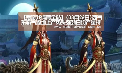 【爱游戏体育全站】(03月26日)西气东输气源地上产势头强劲日均产量持续高位运行(图1) 爱游戏