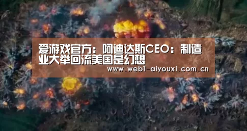 爱游戏官方:阿迪达斯CEO:制造业大举回流美国是幻想(图1) 爱游戏官方