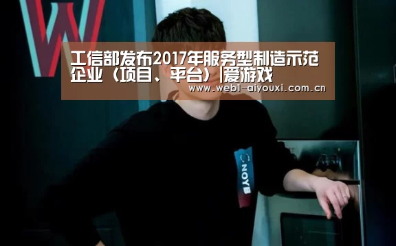 工信部发布2017年服务型制造示范企业（