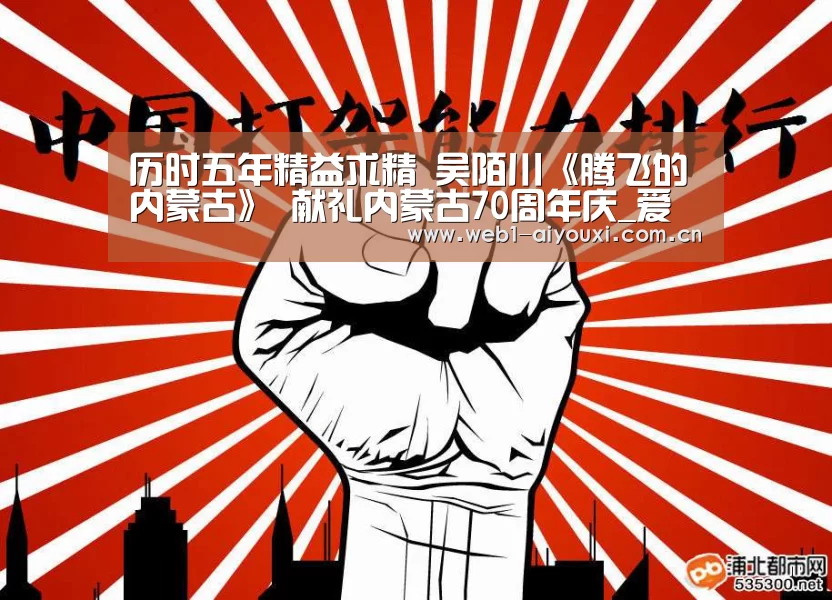 历时五年精益求精 吴陌川《腾飞的内蒙古》 献礼内蒙古70周年庆_爱游戏体育全站(图3) 爱游戏官方